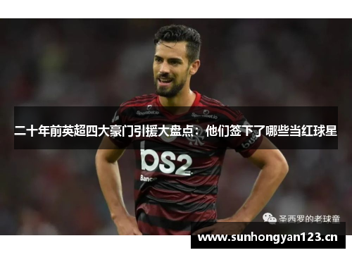 二十年前英超四大豪门引援大盘点：他们签下了哪些当红球星