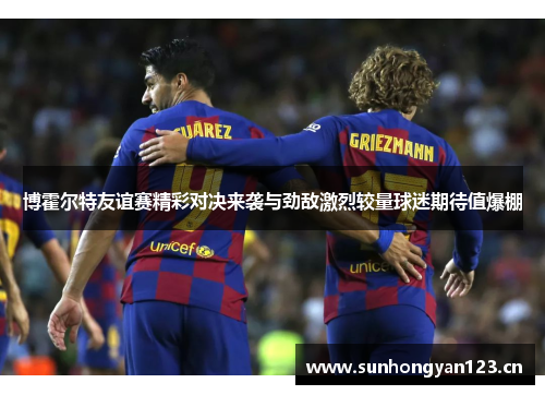 博霍尔特友谊赛精彩对决来袭与劲敌激烈较量球迷期待值爆棚