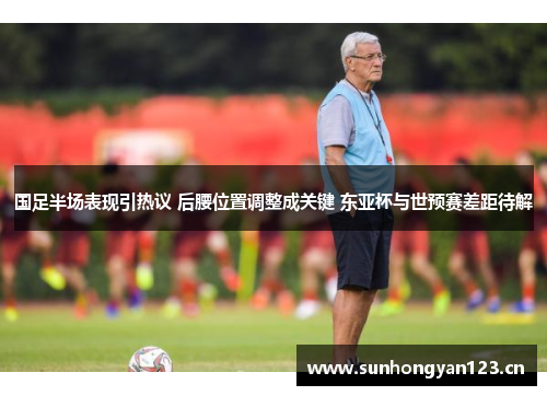 国足半场表现引热议 后腰位置调整成关键 东亚杯与世预赛差距待解
